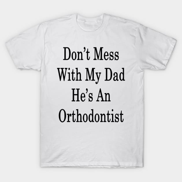 Don't Mess With My Dad He's An Orthodontist T-Shirt by supernova23